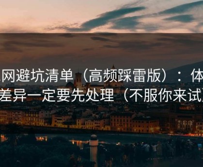 51网避坑清单（高频踩雷版）：体验差异一定要先处理（不服你来试）