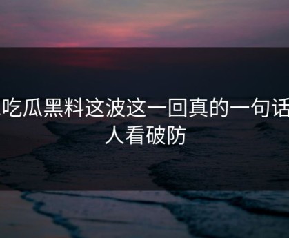 51吃瓜黑料这波这一回真的一句话把人看破防