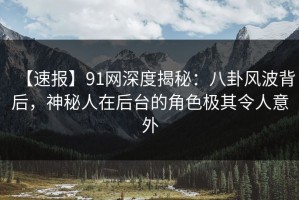 【速报】91网深度揭秘：八卦风波背后，神秘人在后台的角色极其令人意外