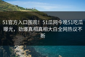 51官方入口围观！51瓜网今晚51吃瓜曝光，劲爆真相真相大白全网热议不断