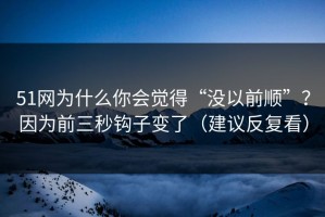 51网为什么你会觉得“没以前顺”？因为前三秒钩子变了（建议反复看）