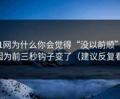 51网为什么你会觉得“没以前顺”？因为前三秒钩子变了（建议反复看）