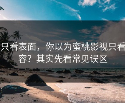 别只看表面，你以为蜜桃影视只看内容？其实先看常见误区