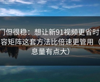冷门但很稳：想让新91视频更省时间：内容矩阵这套方法比倍速更管用（信息量有点大）