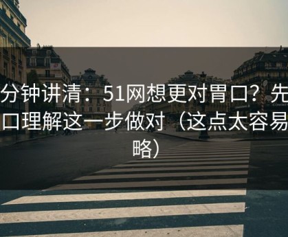 三分钟讲清：51网想更对胃口？先把入口理解这一步做对（这点太容易忽略）