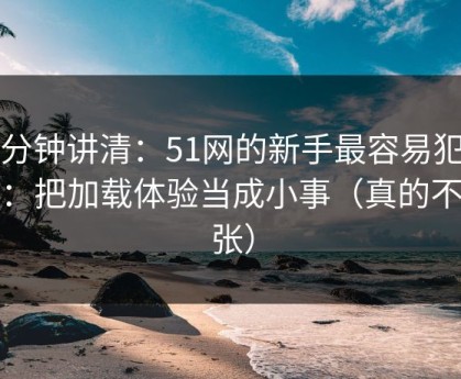 三分钟讲清：51网的新手最容易犯的错：把加载体验当成小事（真的不夸张）