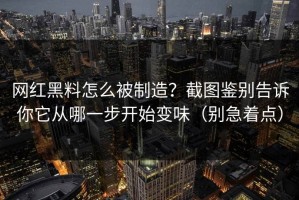 网红黑料怎么被制造？截图鉴别告诉你它从哪一步开始变味（别急着点）