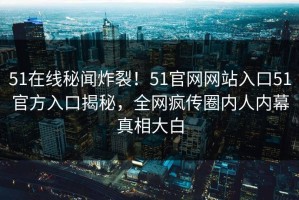 51在线秘闻炸裂！51官网网站入口51官方入口揭秘，全网疯传圈内人内幕真相大白