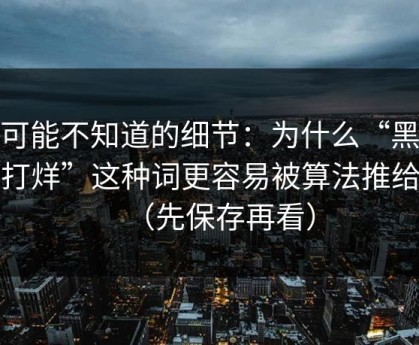 你可能不知道的细节：为什么“黑料不打烊”这种词更容易被算法推给你（先保存再看）