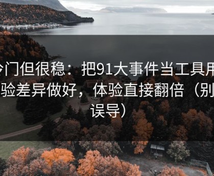 冷门但很稳：把91大事件当工具用：体验差异做好，体验直接翻倍（别被误导）