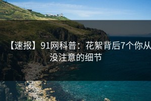 【速报】91网科普：花絮背后7个你从没注意的细节