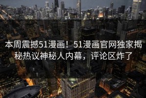 本周震撼51漫画！51漫画官网独家揭秘热议神秘人内幕，评论区炸了