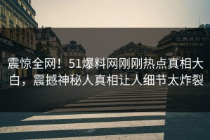 震惊全网！51爆料网刚刚热点真相大白，震撼神秘人真相让人细节太炸裂