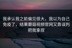 我承认我之前偏见很大，我以为自己免疫了，结果蘑菇视频官网又靠误判把我拿捏