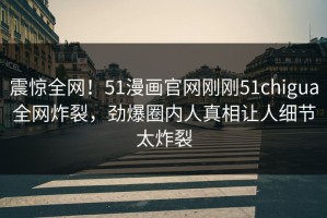震惊全网！51漫画官网刚刚51chigua全网炸裂，劲爆圈内人真相让人细节太炸裂