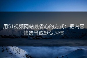 用51视频网站最省心的方式：把内容筛选当成默认习惯