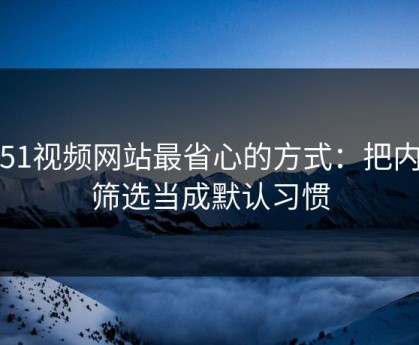 用51视频网站最省心的方式：把内容筛选当成默认习惯