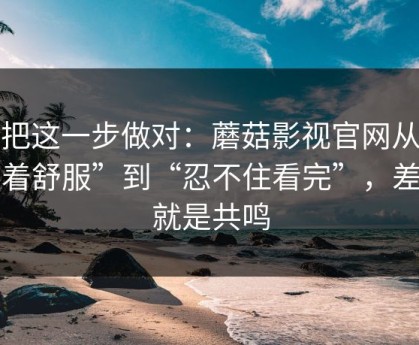 先把这一步做对：蘑菇影视官网从“看着舒服”到“忍不住看完”，差的就是共鸣