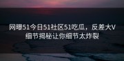 网曝51今日51社区51吃瓜，反差大V细节揭秘让你细节太炸裂