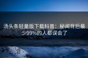 汤头条轻量版下载科普：秘闻背后最少99%的人都误会了