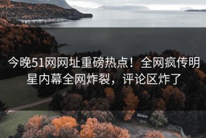今晚51网网址重磅热点！全网疯传明星内幕全网炸裂，评论区炸了