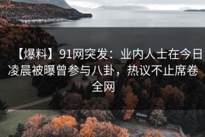【爆料】91网突发：业内人士在今日凌晨被曝曾参与八卦，热议不止席卷全网