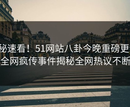 探秘速看！51网站八卦今晚重磅更新，全网疯传事件揭秘全网热议不断