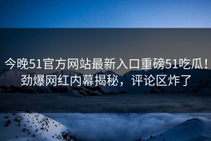 今晚51官方网站最新入口重磅51吃瓜！劲爆网红内幕揭秘，评论区炸了