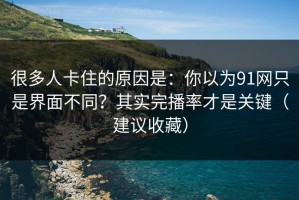 很多人卡住的原因是：你以为91网只是界面不同？其实完播率才是关键（建议收藏）