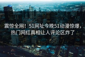 震惊全网！51网址今晚51动漫惊爆，热门网红真相让人评论区炸了