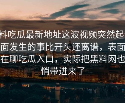 黑料吃瓜最新地址这波视频突然起量，后面发生的事比开头还离谱，表面像是在聊吃瓜入口，实际把黑料网也悄悄带进来了