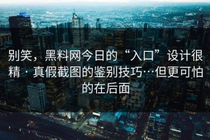 别笑，黑料网今日的“入口”设计很精 · 真假截图的鉴别技巧…但更可怕的在后面