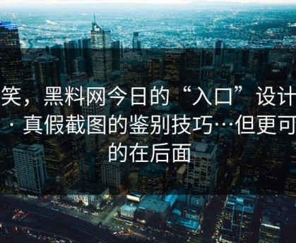 别笑，黑料网今日的“入口”设计很精 · 真假截图的鉴别技巧…但更可怕的在后面