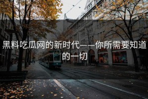 黑料吃瓜网的新时代——你所需要知道的一切