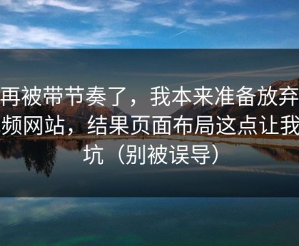 别再被带节奏了，我本来准备放弃51视频网站，结果页面布局这点让我回坑（别被误导）