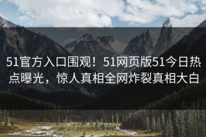 51官方入口围观！51网页版51今日热点曝光，惊人真相全网炸裂真相大白