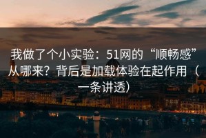 我做了个小实验：51网的“顺畅感”从哪来？背后是加载体验在起作用（一条讲透）