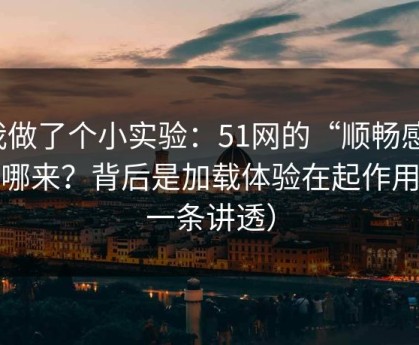 我做了个小实验：51网的“顺畅感”从哪来？背后是加载体验在起作用（一条讲透）
