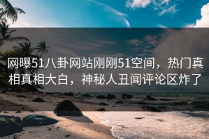 网曝51八卦网站刚刚51空间，热门真相真相大白，神秘人丑闻评论区炸了