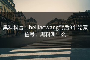 黑料科普：heiliaowang背后9个隐藏信号，黑料叫什么