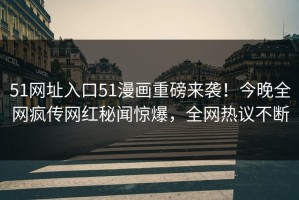 51网址入口51漫画重磅来袭！今晚全网疯传网红秘闻惊爆，全网热议不断