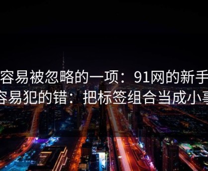 最容易被忽略的一项：91网的新手最容易犯的错：把标签组合当成小事