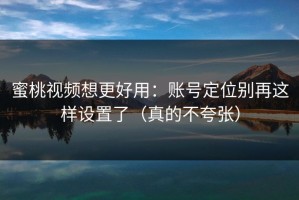 蜜桃视频想更好用：账号定位别再这样设置了（真的不夸张）