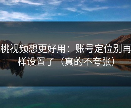 蜜桃视频想更好用：账号定位别再这样设置了（真的不夸张）