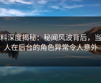 黑料深度揭秘：秘闻风波背后，当事人在后台的角色异常令人意外