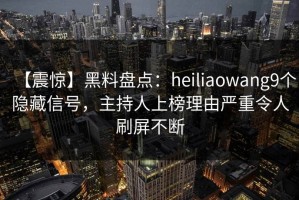 【震惊】黑料盘点：heiliaowang9个隐藏信号，主持人上榜理由严重令人刷屏不断