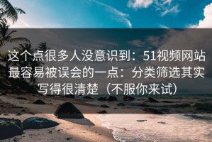 这个点很多人没意识到：51视频网站最容易被误会的一点：分类筛选其实写得很清楚（不服你来试）