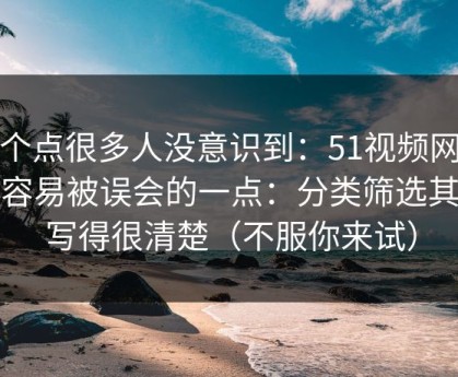 这个点很多人没意识到：51视频网站最容易被误会的一点：分类筛选其实写得很清楚（不服你来试）