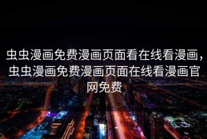 虫虫漫画免费漫画页面看在线看漫画，虫虫漫画免费漫画页面在线看漫画官网免费