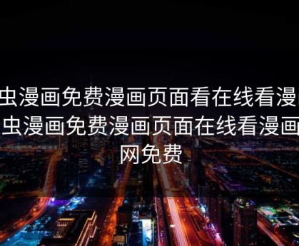 虫虫漫画免费漫画页面看在线看漫画，虫虫漫画免费漫画页面在线看漫画官网免费